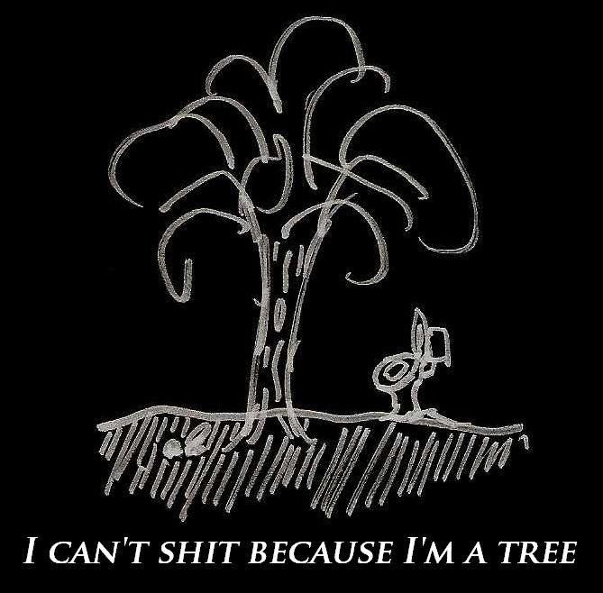 I can't shit because I'm a tree.